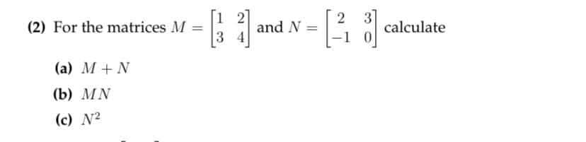 (2) For the matrices M
2
and N =
calculate
%3D
(a) M + N
(b) MN
(c) N²
