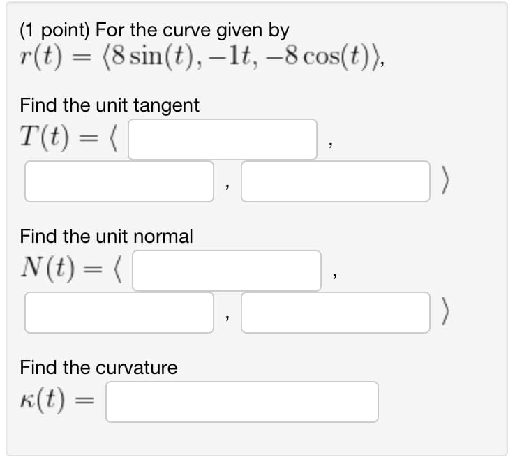 (1 point) For the curve given by
r(t) = (8 sin(t), -1t, -8 cos(t)),
Find the unit tangent
T(t) = (
Find the unit normal
N (t) = (
Find the curvature
k(t) =
"
"
"