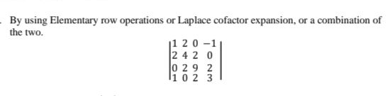 By using Elementary row operations or Laplace cofactor expansion, or a combination of
the two.
|1 20 -1
2 4 2 0
0 29 2
l1 0 2 3
