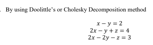 By using Doolittle’s or Cholesky Decomposition method
x – y = 2
2х — у +z %3 4
2х — 2у — z — 3
