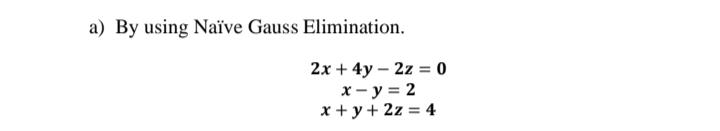 a) By using Naïve Gauss Elimination.
2x + 4y – 2z = 0
x- y = 2
x +y+ 2z = 4
