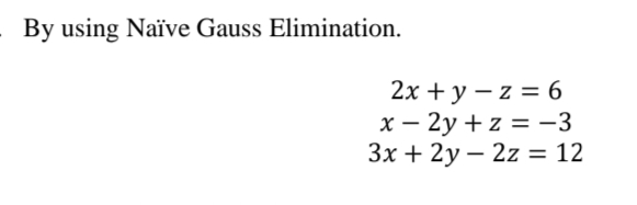 By using Naïve Gauss Elimination.
2x + y – z = 6
x – 2y + z = -3
3x + 2y – 2z = 12
