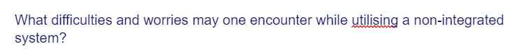 What difficulties and worries may one encounter while utilising a non-integrated
system?