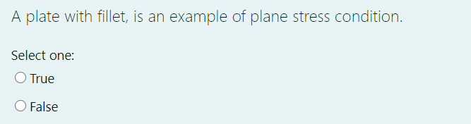 A plate with fillet, is an example of plane stress condition.
Select one:
O True
O False
