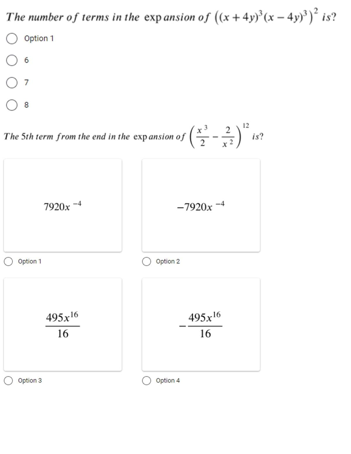 The number of terms in the exp ansion of ((x +4y)°(x – 4y)³)° is?
O option 1
O 6
O 7
8
3
12
2
The 5th term from the end in the exp ansion of
2
is?
7920x -4
-7920x
-4
Option 1
Option 2
495x16
495x'6
16
16
Option 3
Option 4
