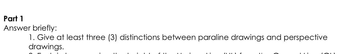 Part 1
Answer briefly:
1. Give at least three (3) distinctions between paraline drawings and perspective
drawings.
