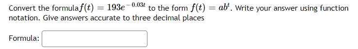 Convert the formulaf(t) = 193e-0.03t to the form f(t) = abt. Write your answer using function
notation. Give answers accurate to three decimal places
Formula: