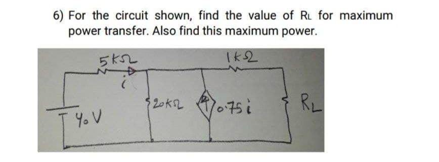 6) For the circuit shown, find the value of RL for maximum
power transfer. Also find this maximum power.
5KSL
Ik2
%$420k2
10.75i
RL
T Y. V
