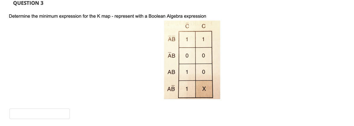 QUESTION 3
Determine the minimum expression for the K map - represent with a Boolean Algebra expression
C
C
АВ
1
1
AB 0 0
АВ
АВ
1
AB
1
