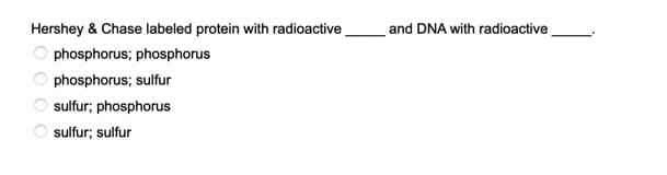 Hershey & Chase labeled protein with radioactive
and DNA with radioactive
phosphorus; phosphorus
phosphorus; sulfur
sulfur; phosphorus
sulfur; sulfur
