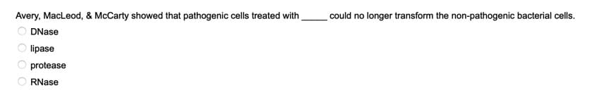 Avery, MacLeod, & McCarty showed that pathogenic cells treated with
could no longer transform the non-pathogenic bacterial cells.
DNase
lipase
protease
RNase
