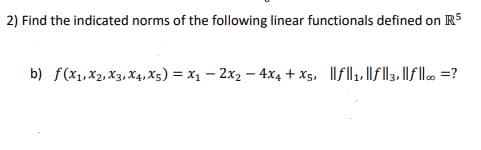 2) Find the indicated norms of the following linear functionals defined on R5
b) f(x1,x2, X3, X4, x5) = x1 – 2x2 – 4x4 + xs, Ilfll, |fll3, f l =?
