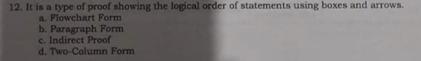 12. It is a type of proof showing the logical order of statements using boxes and arrows.
a. Flowchart Form
b. Paragraph Form
c. Indirect Proof
d. Two-Column Form
