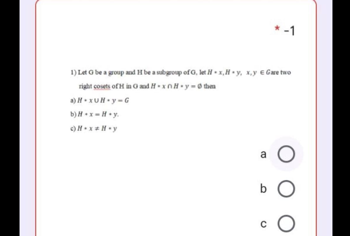 * -1
1) Let G be a group and H be a subgroup of G, let H • x,H • y, x,y € Gare two
right cosets of H in Gand H - xnH•y = 0 then
a) H • xUH•y = G
b) H + x = H • y.
c) H + x + H *y
a
