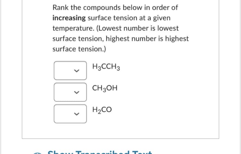 Rank the compounds below in order of
increasing surface tension at a given
temperature. (Lowest number is lowest
surface tension, highest number is highest
surface tension.)
Tre
H3CCH3
CH3OH
H₂CO