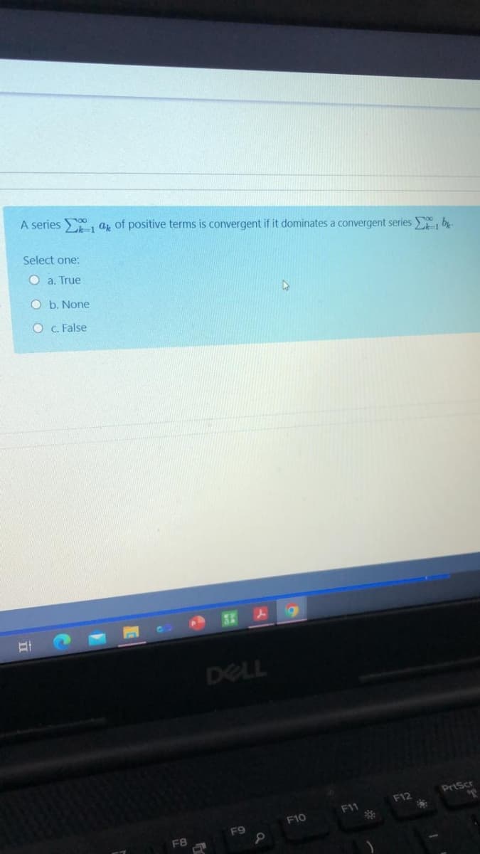 A series , az of positive terms is convergent if it dominates a convergent series , by
Select one:
O a. True
O b. None
O C. False
DELL
PrtScr
F12
F1
F10
F9
F8
