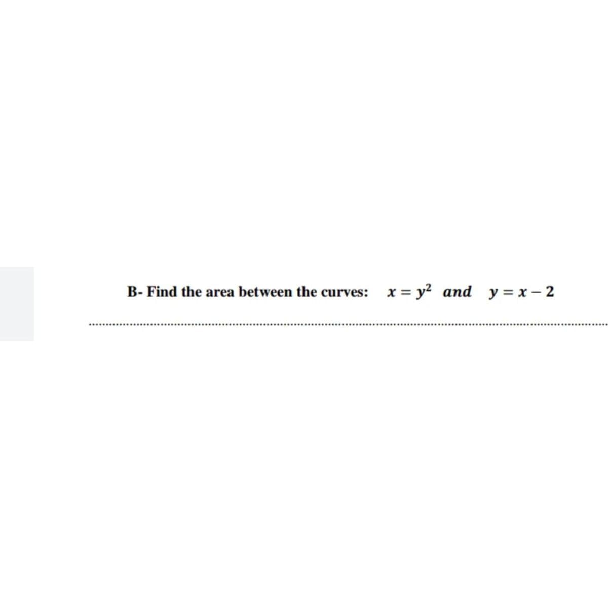 B- Find the area between the curves: x = y? and y = x – 2
