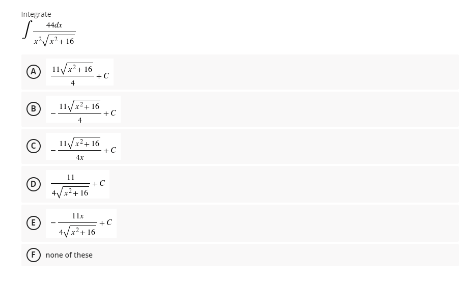 Integrate
44dx
x?Vx²+ 16
(A
11Vx²+ 16
+ C
4
(в
Ilyx2+ 16
+C
4
11/x2+ 16
+C
4x
11
+C
4VX2+ 16
11x
(E)
+C
4VX2+ 16
F) none of these
