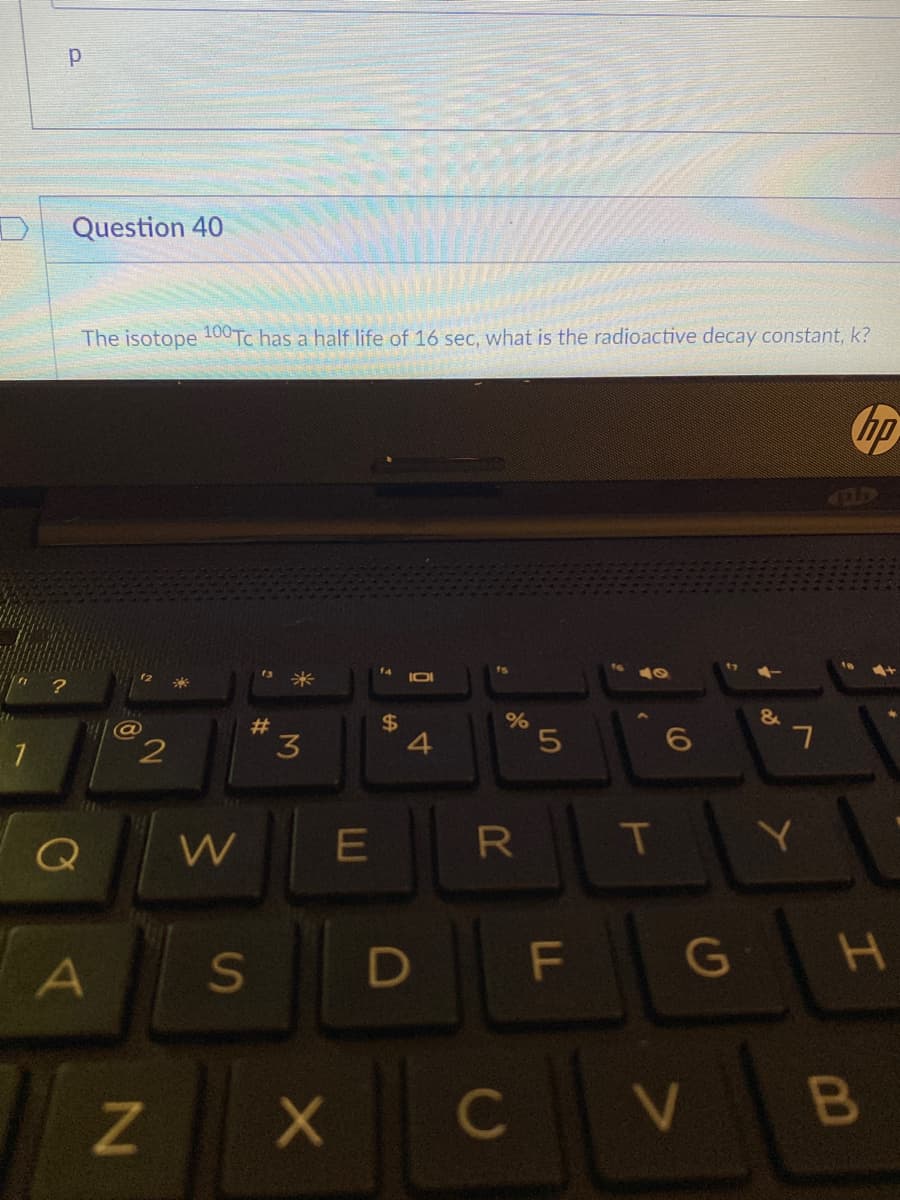 Question 40
The isotope 00TC has a half life of 16 sec, what is the radioactive decay constant, k?
13 米
&
#3
3
%24
4
W
R
T
A
F
G
C
