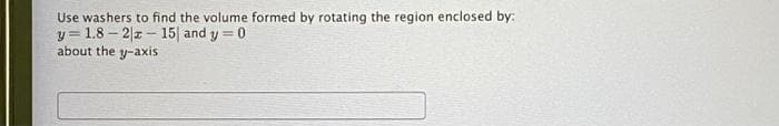 Use washers to find the volume formed by rotating the region enclosed by:
y=1.8-2|z-15 and y = 0
about the y-axis