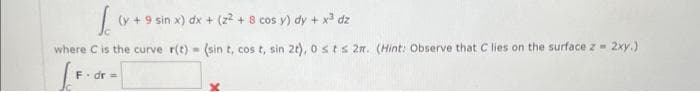 [(y + 9 sin x) dx + (2² + 8 cos y) dy + x³ dz
where C is the curve r(t)= (sin t, cos t, sin 2t), 0 st s 2m. (Hint: Observe that C lies on the surface z = 2xy.)
F. dr =