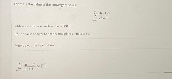 Estimate the value of the convergent series
with an absolute error less than 0.001...
Round your answer to six decimal places if necessary.
Provide your answer below:
4(-1)" R
n=1 "¹² +11
8W
n=1
4(-1)"
n² + 11