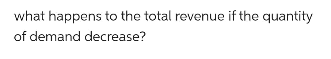 what happens to the total revenue if the quantity
of demand decrease?