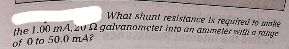 What shunt resistance is required to make
the 1.00 mA, zu galvanometer into an ammeter with a range
of 0 to 50.0 mA?