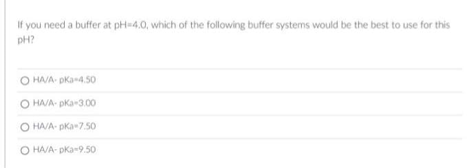 If you need a buffer at pH=4.0, which of the following buffer systems would be the best to use for this
pH?
O HA/A-pKa 4.50
O HA/A-pKa-3.00
HA/A-pka-7.50
O HA/A-pka 9.50