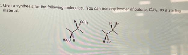 . Give a synthesis for the following molecules. You can use any isomer of butene, C.H., as a starting
material.
HOCH,
HCỔ H
H Br
H Br