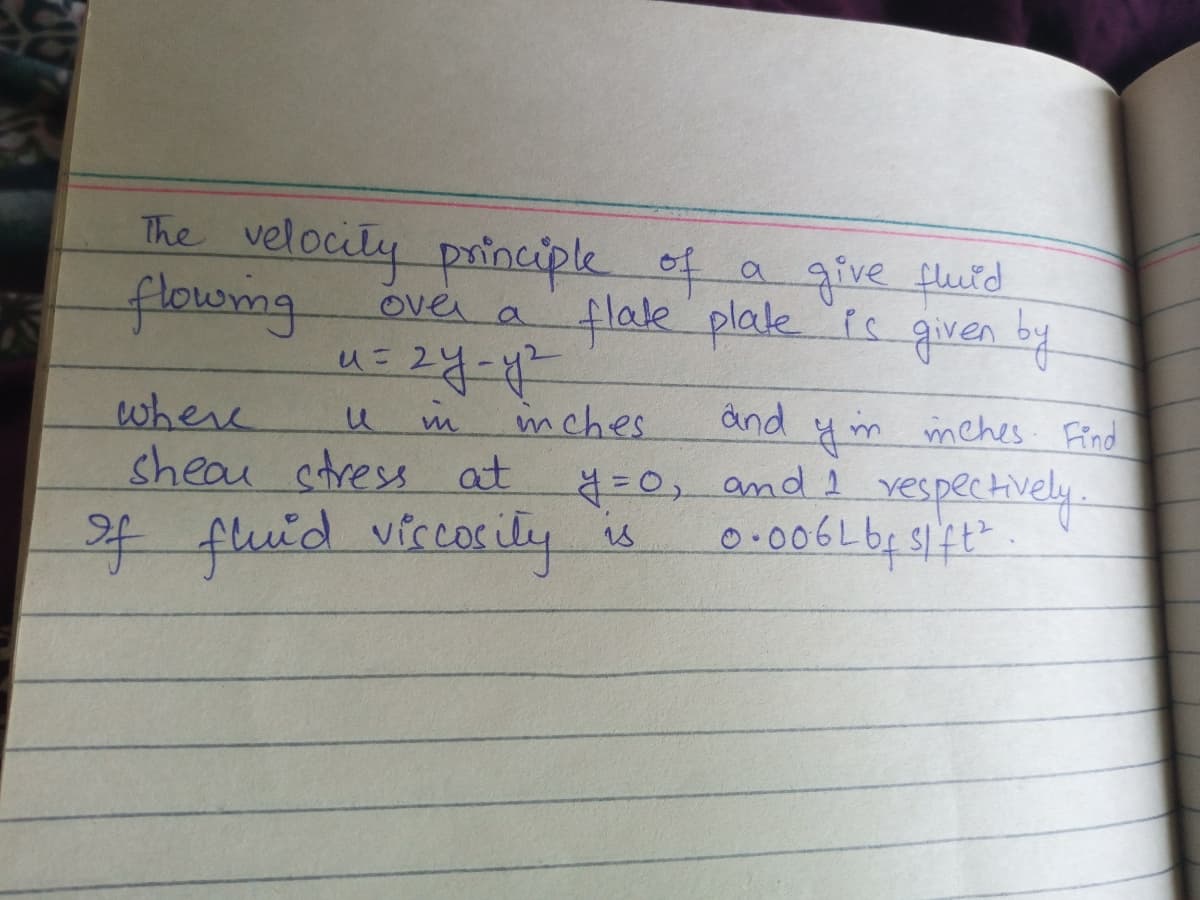 The velocity principle of
flowng
give flutd
plate is given bd
Over a
मणी
"६ 2५-९-
हिक कमाहि ग भणवे
mches
ând
where
sheau stress at =0, and vespectively
ym mehes Find
4 fluid vicorily
