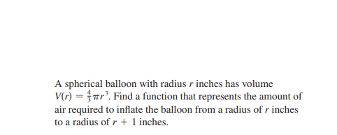 A spherical balloon with radius r inches has volume
V(r) =Tr'. Find a function that represents the amount of
air required to inflate the balloon from a radius of r inches
to a radius of r + 1 inches.
