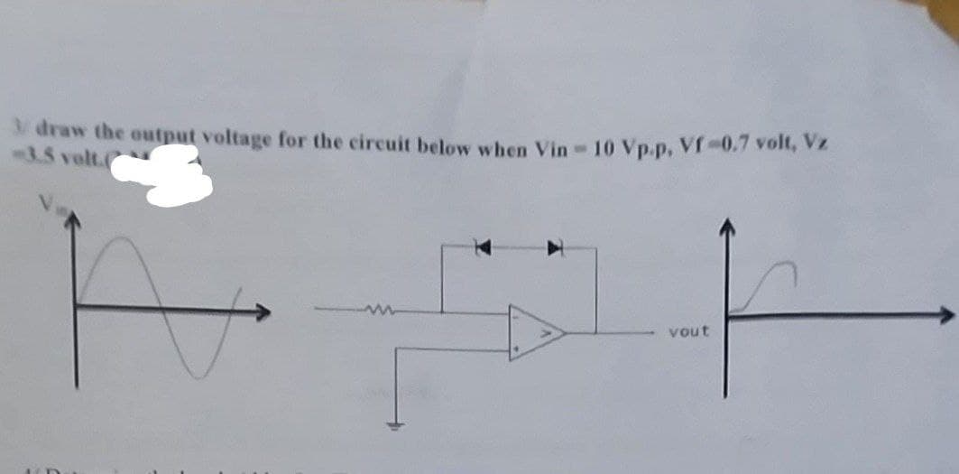 /draw the output voltage for the circuit below when Vin - 10 Vp-p, Vf -0.7 volt, Vz
-3.5 volt.(
vout