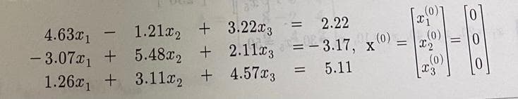 4.63x1 1.21x2 +3.22x3
-3.07x₁ + 5.48x2 + 2.11x3
1.26x₁3.11x2
+ 4.573
-
= 2.22
=
(0)
=-3.17, x' =
5.11
=
(0)
x1
(0)
2
(0)
x 3
=
0
0