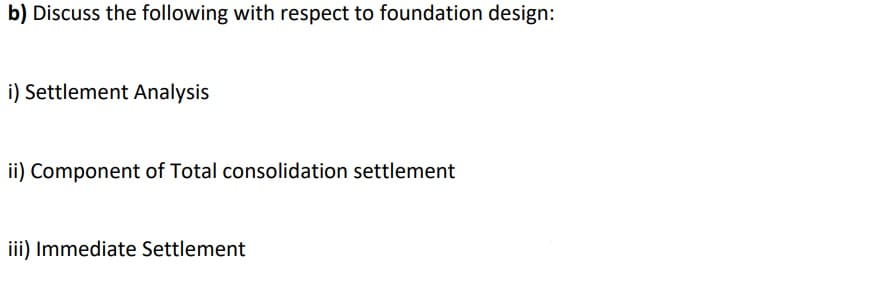 b) Discuss the following with respect to foundation design:
i) Settlement Analysis
ii) Component of Total consolidation settlement
iii) Immediate Settlement
