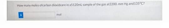 How many moles ofcarbon dioxideare in a5120ml sample of the gas at2200. mm Hg and135C?
mol
