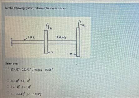 For the following system, calculate the mode shapes
Select one
10.4597 0.6277", 10.8881 -0325)
11 0.9846) 1-1 0.1735)"
