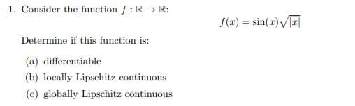 1. Consider the function f : R R:
f(1) = sin(x) a|
Determine if this function is:
(a) differentiable
(b) locally Lipschitz continuous
(c) globally Lipschitz continuous
