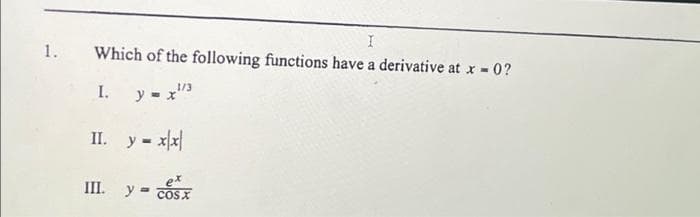 1.
I
Which of the following functions have a derivative at x = 0?
1.
II.
1/3
y = x¹³
y = x/x|
III. y = cosx
cos x