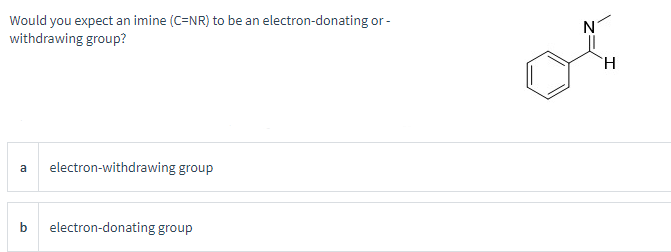 Would you expect an imine (C=NR) to be an electron-donating or -
withdrawing group?
a electron-withdrawing group
b electron-donating group
N
H