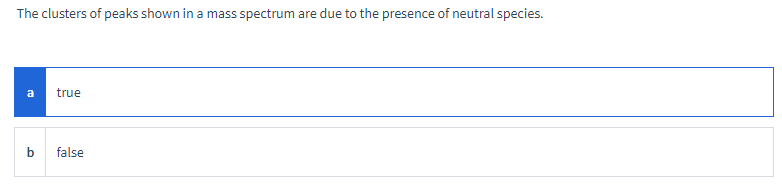 The clusters of peaks shown in a mass spectrum are due to the presence of neutral species.
a true
b false