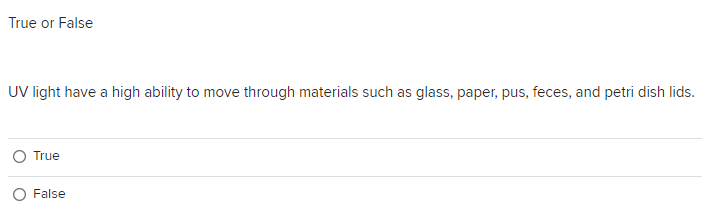 True or False
UV light have a high ability to move through materials such as glass, paper, pus, feces, and petri dish lids.
True
False