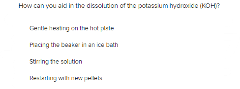 How can you aid in the dissolution of the potassium hydroxide (KOH)?
Gentle heating on the hot plate
Placing the beaker in an ice bath
Stirring the solution
Restarting with new pellets