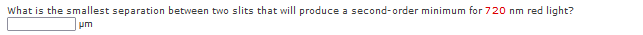 What is the smallest separation between two slits that will produce a second-order minimum for 720 nm red light?
um
