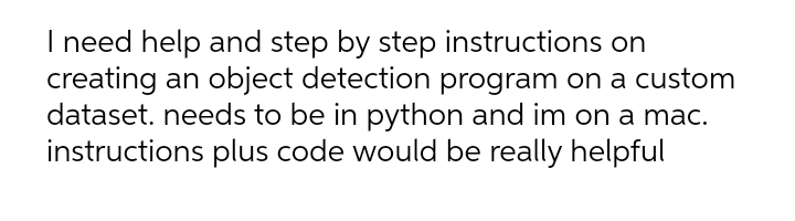 I need help and step by step instructions on
creating an object detection program on a custom
dataset. needs to be in python and im on a mac.
instructions plus code would be really helpful
