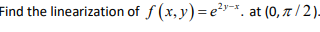 Find the linearization of f (x, y)=e"*. at (0, 7 / 2).
