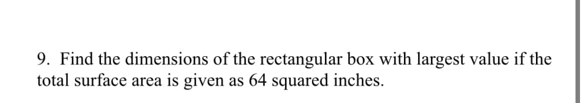 9. Find the dimensions of the rectangular box with largest value if the
total surface area is given as 64 squared inches.
