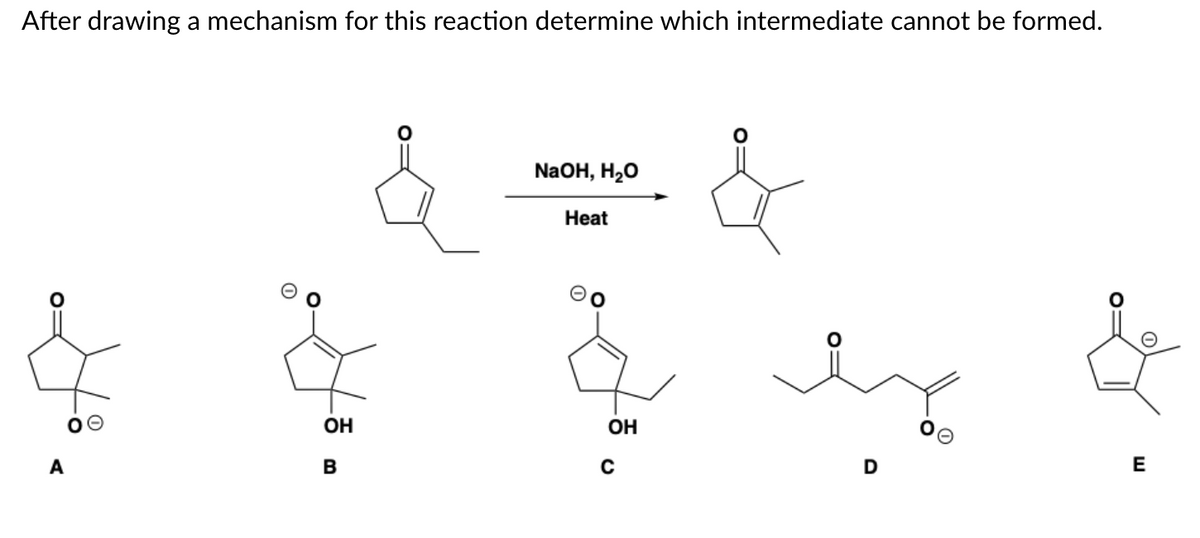 After drawing a mechanism for this reaction determine which intermediate cannot be formed.
A
OH
B
NaOH, H₂O
Heat
OH
C
&
D
O:
E