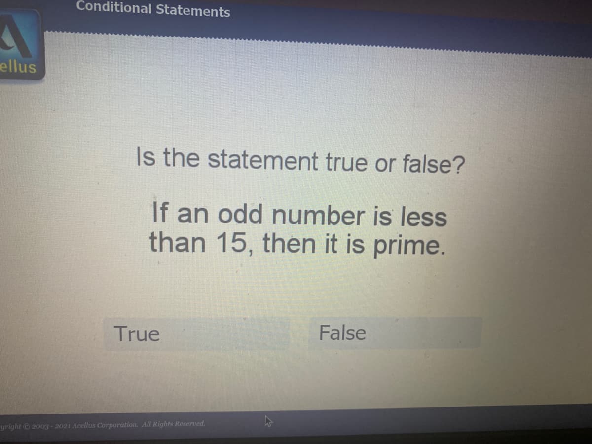 Conditional Statements
ellus
Is the statement true or false?
If an odd number is less
than 15, then it is prime.
True
False
yright 2003-2021 Acellus Corporation. All Rights Reserved.
