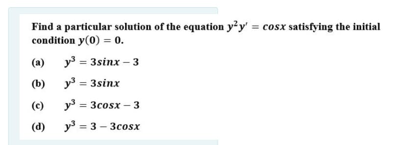 Find a particular solution of the equation y2y'
condition y(0) = 0.
= cosx satisfying the initial
(a)
уз — 3sinx —3
%3D
(b)
y3 = 3sinx
(c)
y3 = 3cosx – 3
(d)
%3D
